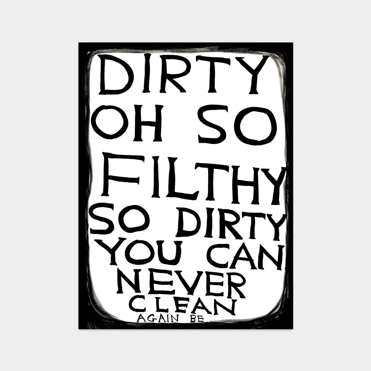 photo of an art print by david shrigley depicting black capitalised text on a white background, with a messy black border. the text states 'DIRTY OH SO FILTHY SO DIRTY YOU CAN NEVER CLEAN AGAIN BE'. buy david shrigley prints, david shrigley art, david shrigley prints, david shrigley art prints, david shrigley for sale uk, david shrigley posters, shrigley posters, shrigley prints