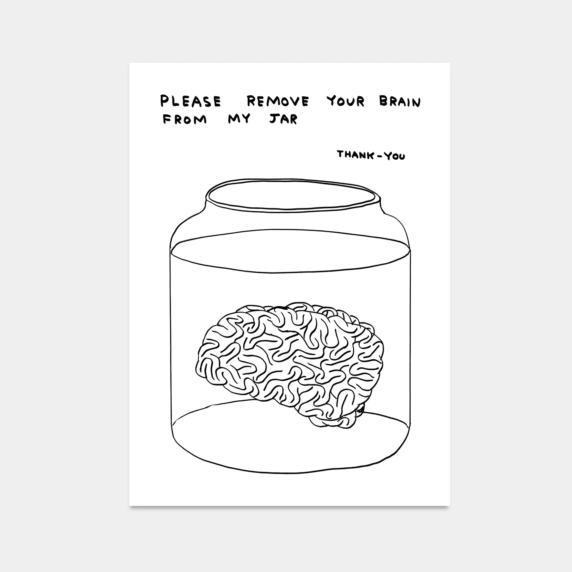 a photo of a david shrigley artwork titled 'please remove your brain from my jar'. the artwork features a white background, with a black line drawing of a brain in a jar of liquid, with text above stating 'please remove your brain from my jar tjank-you' in all caps. this is a david shrigley print for sale